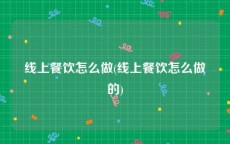 线上餐饮怎么做(线上餐饮怎么做的)