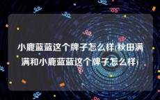 小鹿蓝蓝这个牌子怎么样(秋田满满和小鹿蓝蓝这个牌子怎么样)