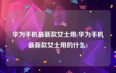 华为手机最新款女士用(华为手机最新款女士用的什么)