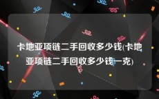 卡地亚项链二手回收多少钱(卡地亚项链二手回收多少钱一克)