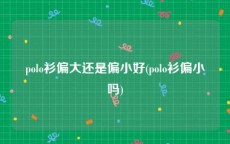 polo衫偏大还是偏小好(polo衫偏小吗)