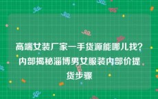 高端女装厂家一手货源能哪儿找？内部揭秘淄博男女服装内部价提货步骤