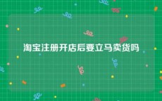 淘宝注册开店后要立马卖货吗