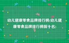 幼儿健康零食品牌排行榜(幼儿健康零食品牌排行榜前十名)
