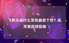 飞机头染什么发色最显个性？染发膏选择指南