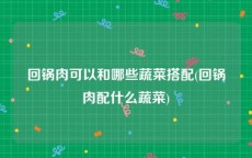 回锅肉可以和哪些蔬菜搭配(回锅肉配什么蔬菜)