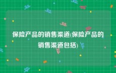 保险产品的销售渠道(保险产品的销售渠道包括)