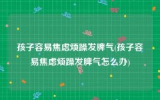 孩子容易焦虑烦躁发脾气(孩子容易焦虑烦躁发脾气怎么办)