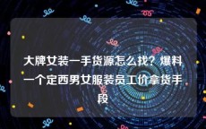 大牌女装一手货源怎么找？爆料一个定西男女服装员工价拿货手段