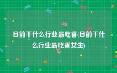 目前干什么行业最吃香(目前干什么行业最吃香女生)