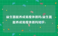 益生菌能养成易瘦体质吗(益生菌能养成易瘦体质吗知乎)