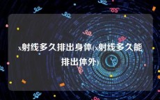 x射线多久排出身体(x射线多久能排出体外)