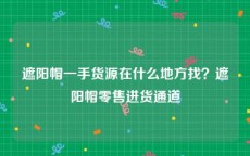 遮阳帽一手货源在什么地方找？遮阳帽零售进货通道