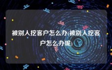 被别人挖客户怎么办(被别人挖客户怎么办呢)