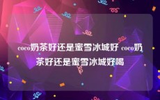 coco奶茶好还是蜜雪冰城好 coco奶茶好还是蜜雪冰城好喝