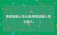 奶茶店招人怎么招(奶茶店招人怎么招人)