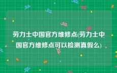 劳力士中国官方维修点(劳力士中国官方维修点可以检测真假么)
