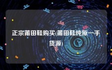 正宗莆田鞋购买(莆田鞋纯原一手货源)