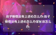孩子懒惰没有上进心怎么办(孩子懒惰没有上进心怎么办家长该怎么办)