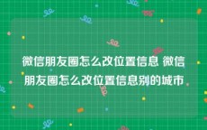微信朋友圈怎么改位置信息 微信朋友圈怎么改位置信息别的城市