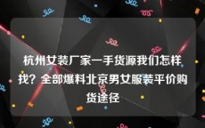 杭州女装厂家一手货源我们怎样找？全部爆料北京男女服装平价购货途径