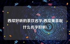 西瓜好听的茶饮名字(西瓜果茶取什么名字好听)