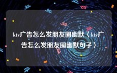 ktv广告怎么发朋友圈幽默〈ktv广告怎么发朋友圈幽默句子〉