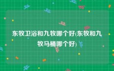 东牧卫浴和九牧哪个好(东牧和九牧马桶哪个好)
