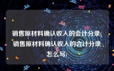 销售原材料确认收入的会计分录(销售原材料确认收入的会计分录怎么写)