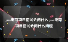 java电商项目面试会问什么 java电商项目面试会问什么问题