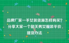 品牌厂家一手女装货源怎样购买？分享大家一个韶关男女服装平价提货办法