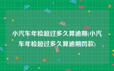 小汽车年检超过多久算逾期(小汽车年检超过多久算逾期罚款)