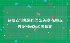 花呗支付免密码怎么关掉 花呗支付免密码怎么关掉呢