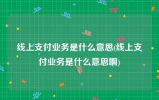 线上支付业务是什么意思(线上支付业务是什么意思啊)