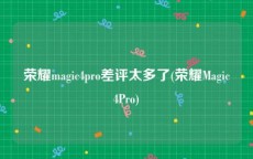 荣耀magic4pro差评太多了(荣耀Magic4Pro)