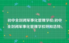 初中全封闭军事化管理学校(初中全封闭军事化管理学校呼和浩特)