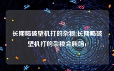 长期喝破壁机打的杂粮(长期喝破壁机打的杂粮会胖吗)