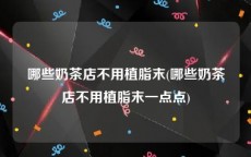 哪些奶茶店不用植脂末(哪些奶茶店不用植脂末一点点)