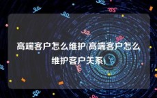 高端客户怎么维护(高端客户怎么维护客户关系)