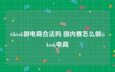 tiktok做电商合法吗 国内要怎么做tiktok电商