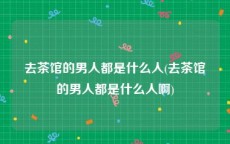 去茶馆的男人都是什么人(去茶馆的男人都是什么人啊)