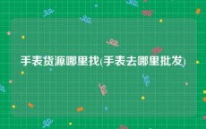 手表货源哪里找(手表去哪里批发)