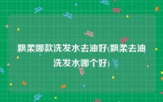 飘柔哪款洗发水去油好(飘柔去油洗发水哪个好)