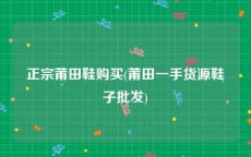 正宗莆田鞋购买(莆田一手货源鞋子批发)