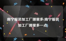 南宁服装加工厂哪里多(南宁服装加工厂哪里多一点)