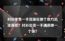 衬衫零售一手货源在哪个地方出货满意？衬衫出货一手通道哪一个强？