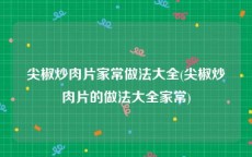 尖椒炒肉片家常做法大全(尖椒炒肉片的做法大全家常)
