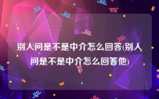 别人问是不是中介怎么回答(别人问是不是中介怎么回答他)