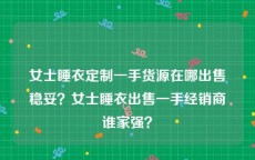 女士睡衣定制一手货源在哪出售稳妥？女士睡衣出售一手经销商谁家强？