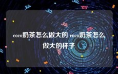 coco奶茶怎么做大的 coco奶茶怎么做大的杯子